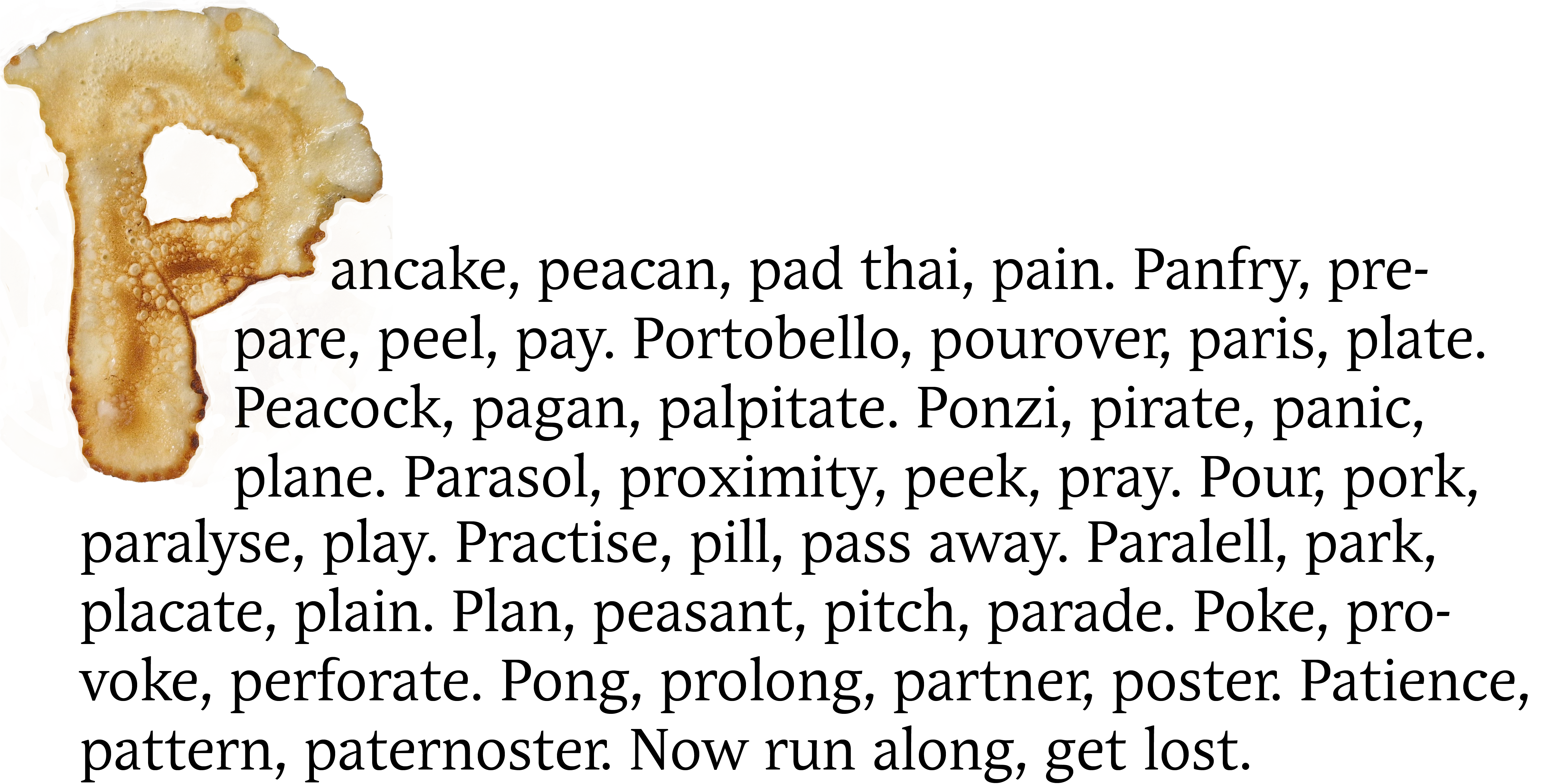 A bespoke character made out of a pancake, shaped into a capital letter P. Beside the character is placed a small wall of text of words stating with letter p, where the author attempts to create a rhythm? The font used for the text is Andulka.